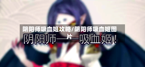 阴阳师吸血姬攻略/阴阳师吸血姬图片-第3张图片