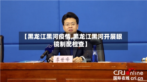 【黑龙江黑河疫情,黑龙江黑河开展眼镜制配检查】