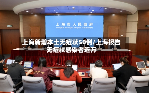 上海新增本土无症状50例/上海报告无症状感染者近万