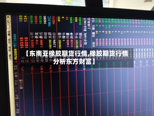 【东南亚橡胶期货行情,橡胶期货行情分析东方财富】-第1张图片
