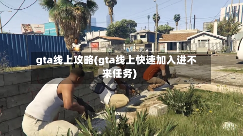 gta线上攻略(gta线上快速加入进不来任务)