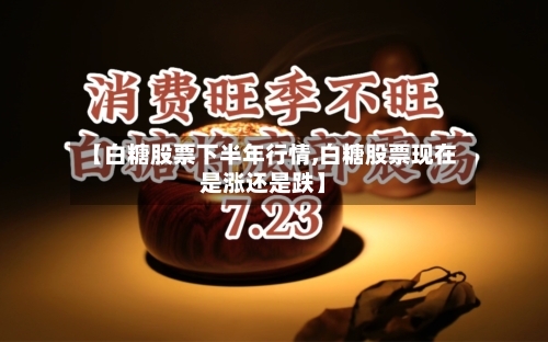 【白糖股票下半年行情,白糖股票现在是涨还是跌】