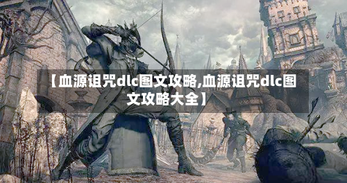 【血源诅咒dlc图文攻略,血源诅咒dlc图文攻略大全】