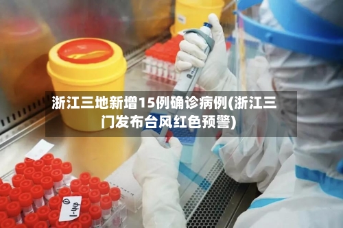 浙江三地新增15例确诊病例(浙江三门发布台风红色预警)-第1张图片