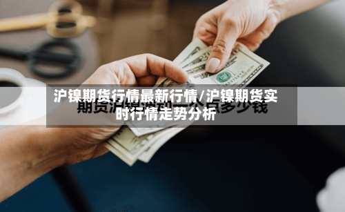 沪镍期货行情最新行情/沪镍期货实时行情走势分析-第1张图片