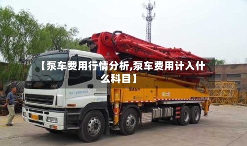 【泵车费用行情分析,泵车费用计入什么科目】-第2张图片