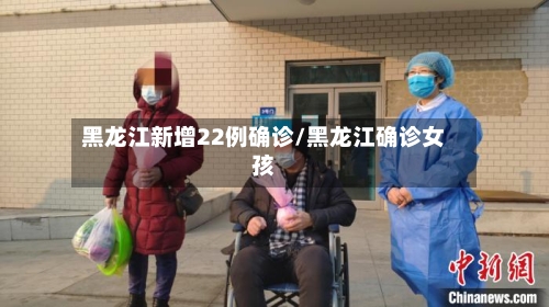 黑龙江新增22例确诊/黑龙江确诊女孩-第1张图片