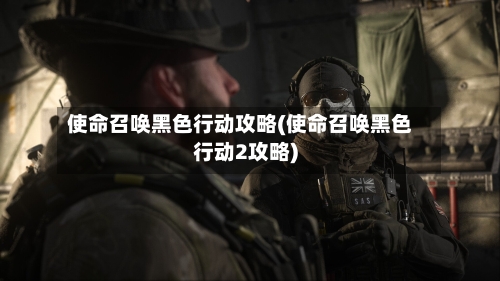 使命召唤黑色行动攻略(使命召唤黑色行动2攻略)-第1张图片