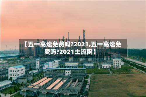 【五一高速免费吗?2021,五一高速免费吗?2021土流网】-第1张图片