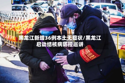 黑龙江新增36例本土无症状/黑龙江启动结核病防控巡讲-第1张图片