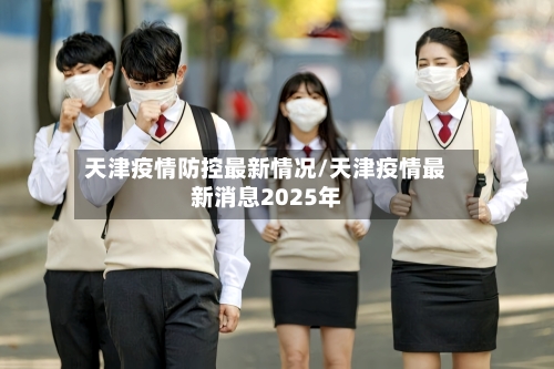 天津疫情防控最新情况/天津疫情最新消息2025年-第1张图片