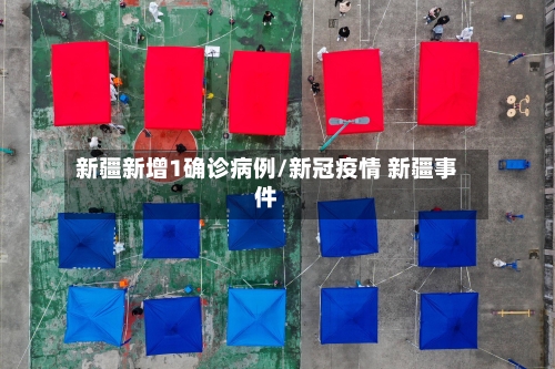 新疆新增1确诊病例/新冠疫情 新疆事件-第1张图片