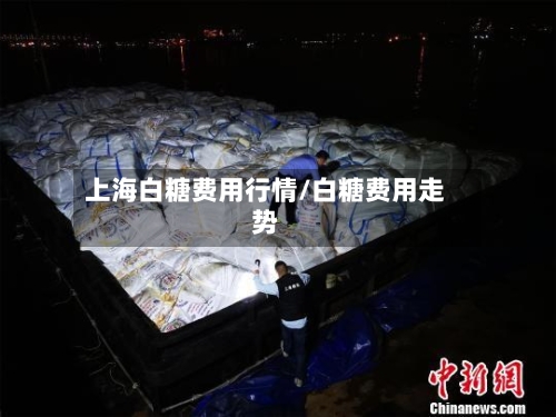 上海白糖费用行情/白糖费用走势-第1张图片