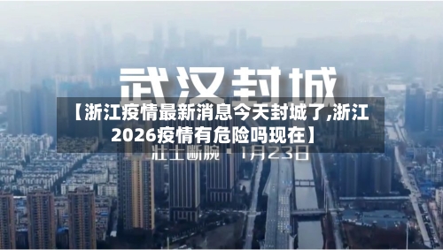 【浙江疫情最新消息今天封城了,浙江2026疫情有危险吗现在】-第2张图片