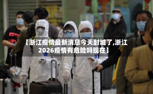 【浙江疫情最新消息今天封城了,浙江2026疫情有危险吗现在】-第1张图片