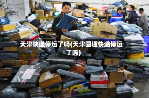 天津快递停运了吗(天津圆通快递停运了吗)-第2张图片