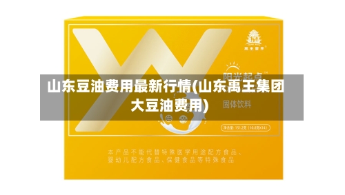 山东豆油费用最新行情(山东禹王集团大豆油费用)-第1张图片