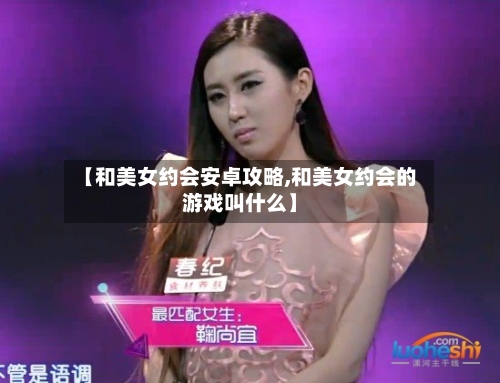 【和美女约会安卓攻略,和美女约会的游戏叫什么】