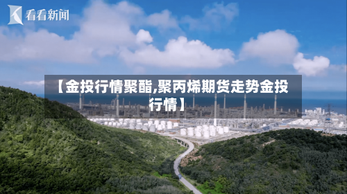 【金投行情聚酯,聚丙烯期货走势金投行情】-第1张图片