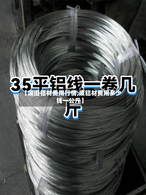 【废旧铝材费用行情,废铝材费用多少钱一公斤】-第1张图片