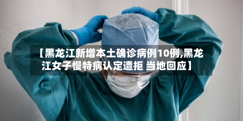 【黑龙江新增本土确诊病例10例,黑龙江女子慢特病认定遭拒 当地回应】-第3张图片