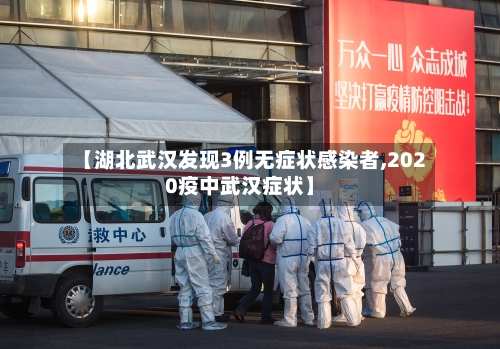 【湖北武汉发现3例无症状感染者,2020疫中武汉症状】-第1张图片