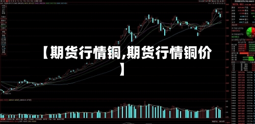 【期货行情铜,期货行情铜价】-第1张图片