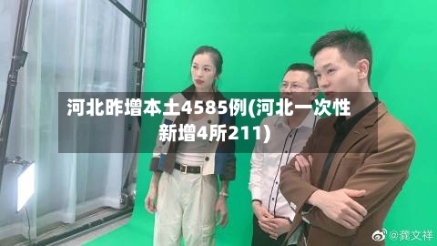 河北昨增本土4585例(河北一次性新增4所211)-第1张图片