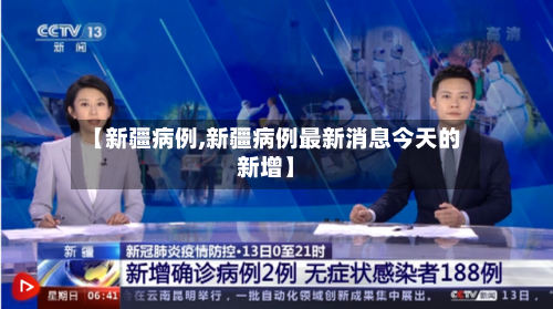 【新疆病例,新疆病例最新消息今天的新增】-第1张图片