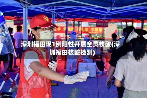 深圳福田现1例阳性开展全员核酸(深圳福田核酸检测)-第1张图片