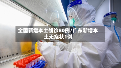 全国新增本土确诊80例/广东新增本土无症状1例-第1张图片