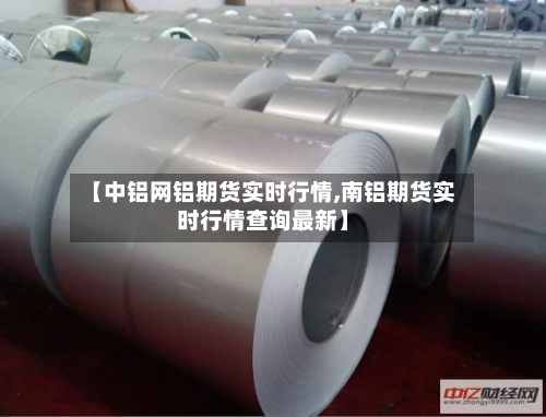 【中铝网铝期货实时行情,南铝期货实时行情查询最新】-第1张图片