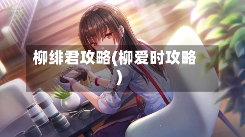 柳绯君攻略(柳爱时攻略)-第2张图片