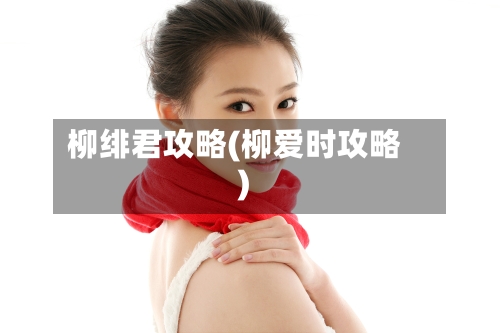 柳绯君攻略(柳爱时攻略)-第1张图片