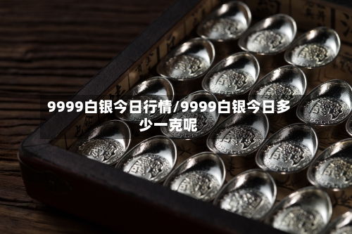 9999白银今日行情/9999白银今日多少一克呢-第1张图片