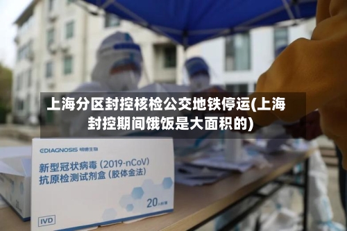 上海分区封控核检公交地铁停运(上海封控期间饿饭是大面积的)-第1张图片