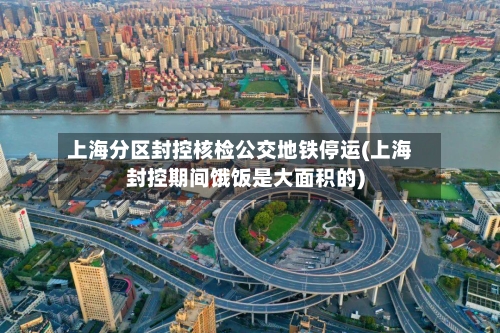 上海分区封控核检公交地铁停运(上海封控期间饿饭是大面积的)-第2张图片