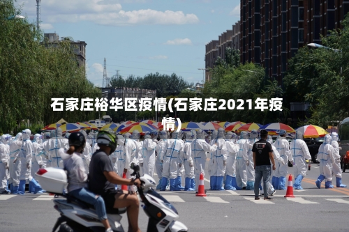 石家庄裕华区疫情(石家庄2021年疫情)-第1张图片