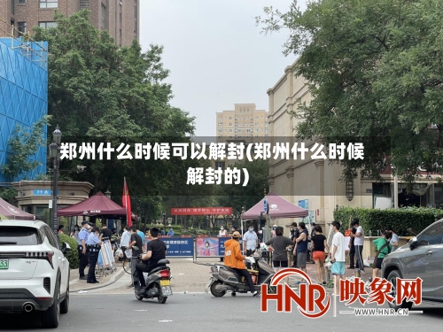 郑州什么时候可以解封(郑州什么时候解封的)-第1张图片