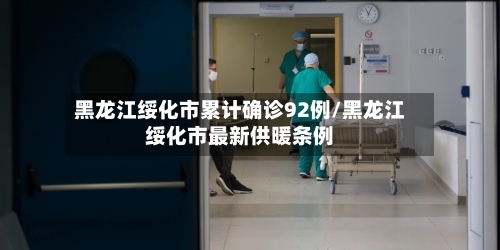 黑龙江绥化市累计确诊92例/黑龙江绥化市最新供暖条例-第1张图片