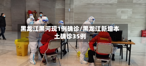 黑龙江黑河现1例确诊/黑龙江新增本土确诊35例-第1张图片