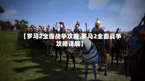【罗马2全面战争攻略,罗马2全面战争攻略详解】