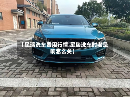 【星瑞洗车费用行情,星瑞洗车时老是响怎么关】