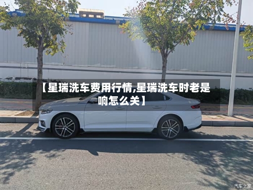 【星瑞洗车费用行情,星瑞洗车时老是响怎么关】-第3张图片