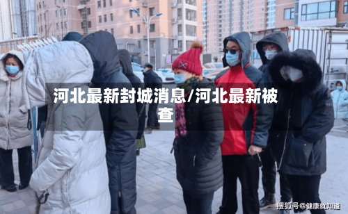 河北最新封城消息/河北最新被查-第3张图片