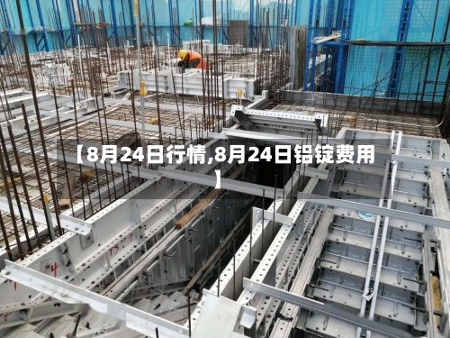 【8月24日行情,8月24日铝锭费用】-第1张图片