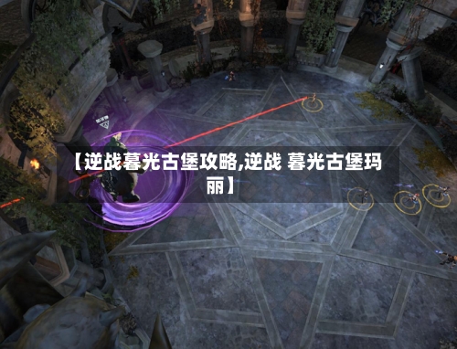 【逆战暮光古堡攻略,逆战 暮光古堡玛丽】-第1张图片