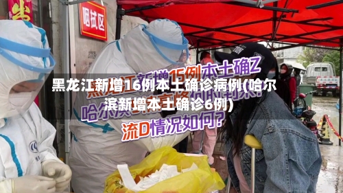 黑龙江新增16例本土确诊病例(哈尔滨新增本土确诊6例)