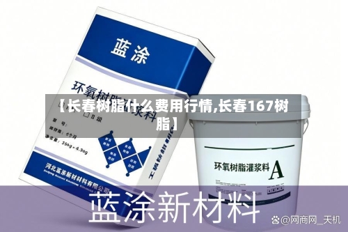 【长春树脂什么费用行情,长春167树脂】