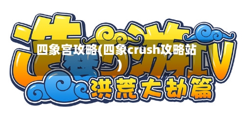 四象宫攻略(四象crush攻略站)-第1张图片